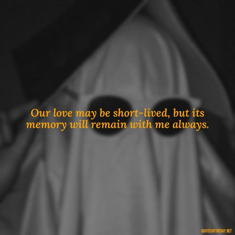 Our love may be short-lived, but its memory will remain with me always. - Short Long Distance Relationship Quotes