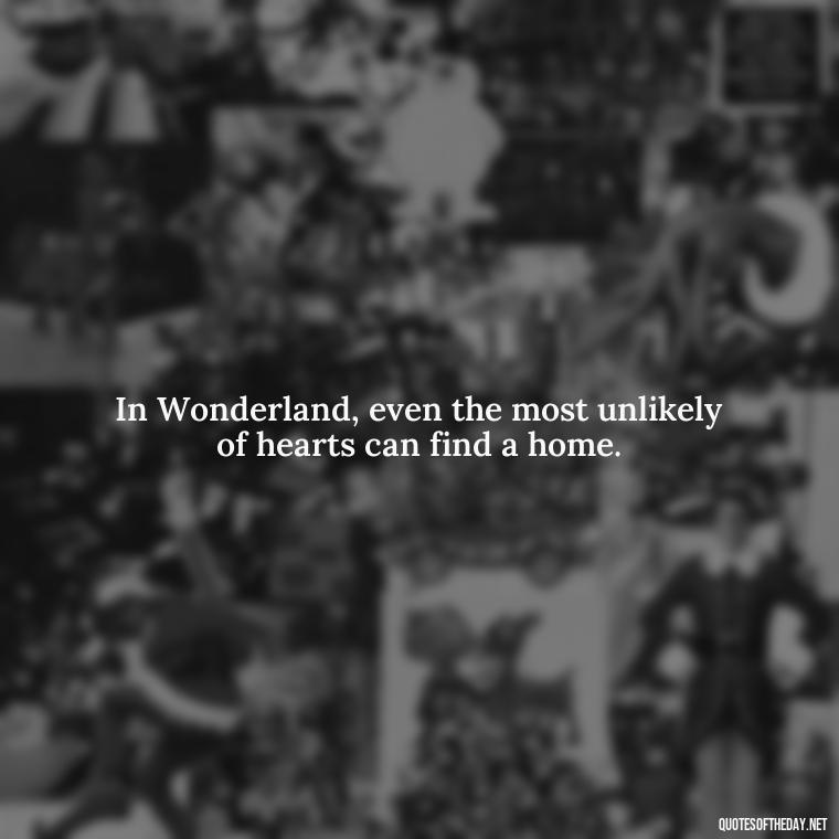 In Wonderland, even the most unlikely of hearts can find a home. - Alice In Wonderland Love Quotes