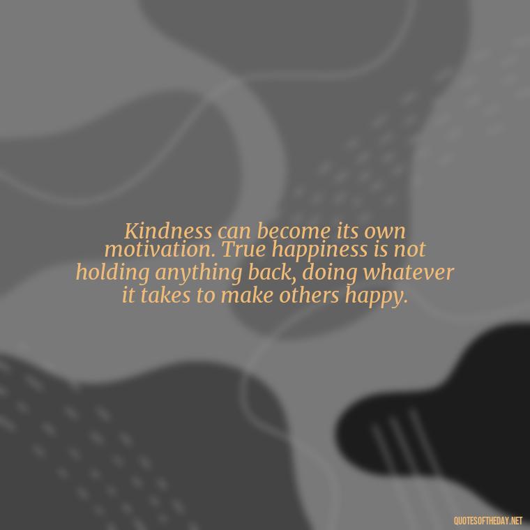 Kindness can become its own motivation. True happiness is not holding anything back, doing whatever it takes to make others happy. - Love Those Who Love You Quotes