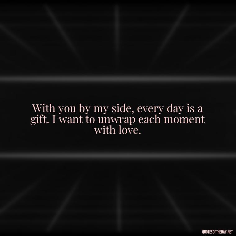 With you by my side, every day is a gift. I want to unwrap each moment with love. - I Want To Love You Quotes