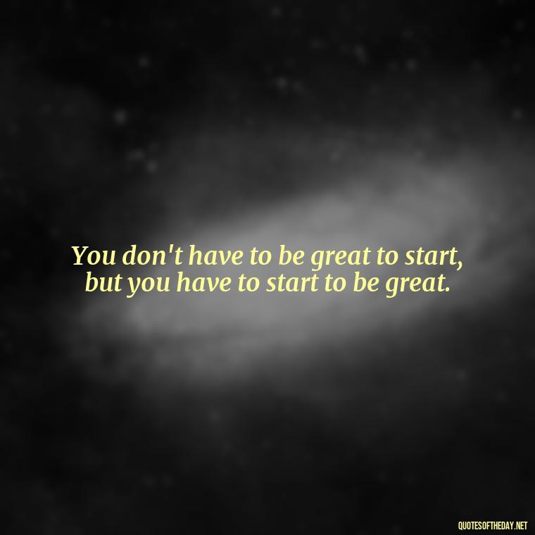 You don't have to be great to start, but you have to start to be great. - Short Diversity Quotes