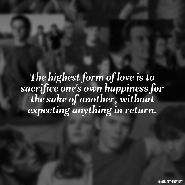 The highest form of love is to sacrifice one's own happiness for the sake of another, without expecting anything in return. - Love And Selfishness Quotes