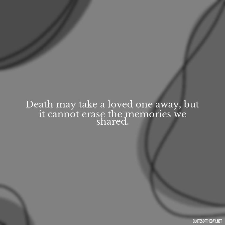 Death may take a loved one away, but it cannot erase the memories we shared. - Inspirational Quotes On Death Of Loved One