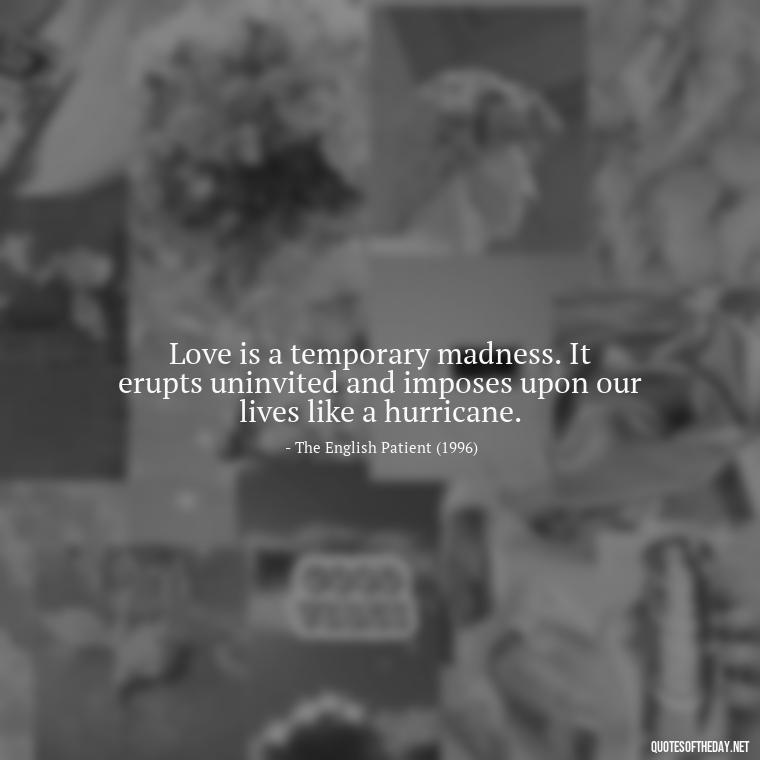 Love is a temporary madness. It erupts uninvited and imposes upon our lives like a hurricane. - Famous Movie Quotes About Love