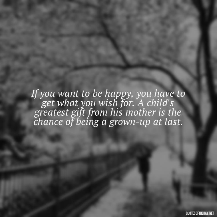 If you want to be happy, you have to get what you wish for. A child's greatest gift from his mother is the chance of being a grown-up at last. - Short Mothers Day Wishes Quotes