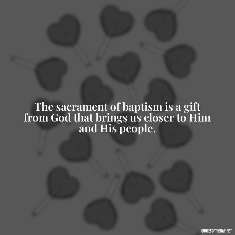 The sacrament of baptism is a gift from God that brings us closer to Him and His people. - Baptism Quotes Short