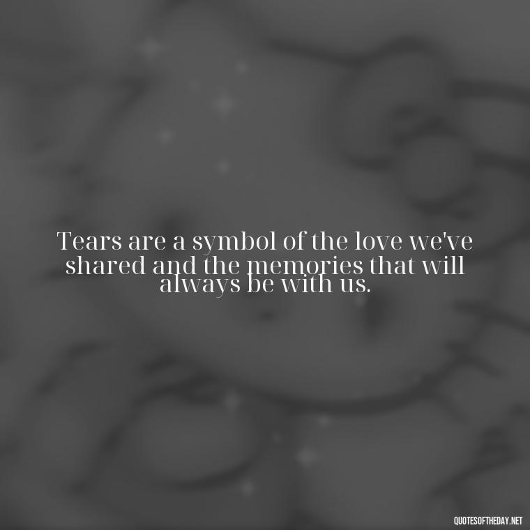 Tears are a symbol of the love we've shared and the memories that will always be with us. - Quote About A Lost Loved One