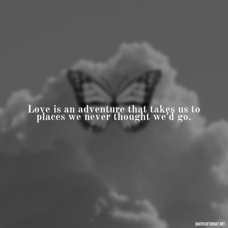 Love is an adventure that takes us to places we never thought we'd go. - All U Need Is Love Quotes