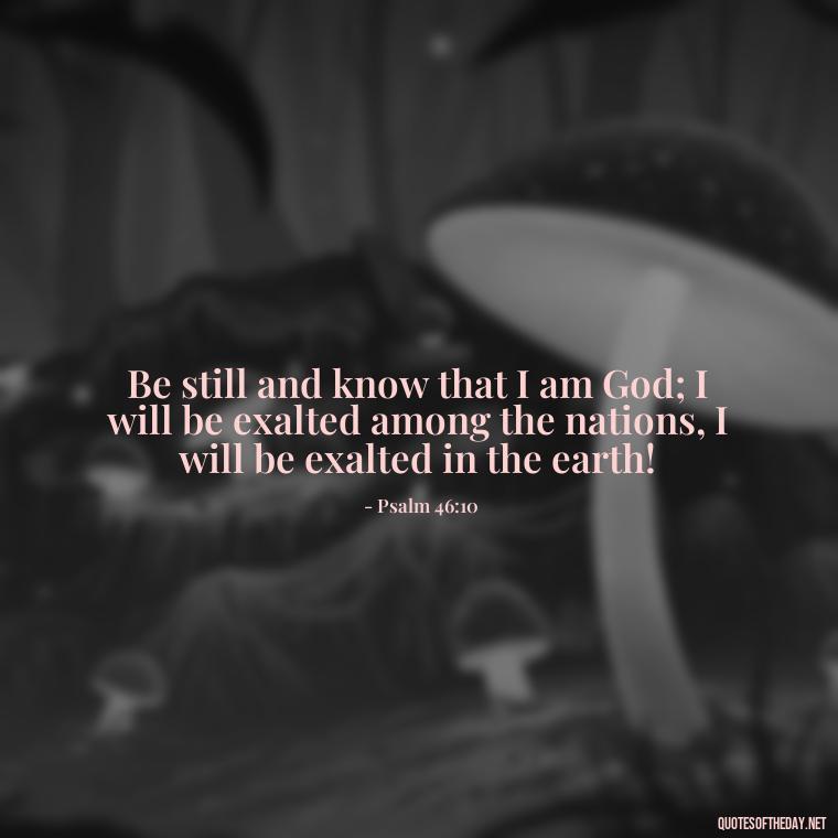 Be still and know that I am God; I will be exalted among the nations, I will be exalted in the earth! - Bible Short Quotes