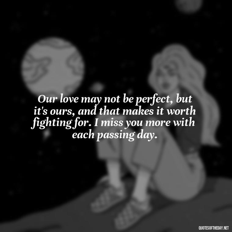 Our love may not be perfect, but it's ours, and that makes it worth fighting for. I miss you more with each passing day. - Love Quotes I Miss U