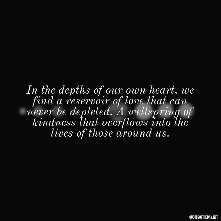 In the depths of our own heart, we find a reservoir of love that can never be depleted. A wellspring of kindness that overflows into the lives of those around us. - Ancient Quotes On Love