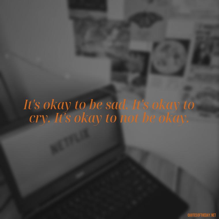 It's okay to be sad. It's okay to cry. It's okay to not be okay. - Losing Loved Ones Quotes