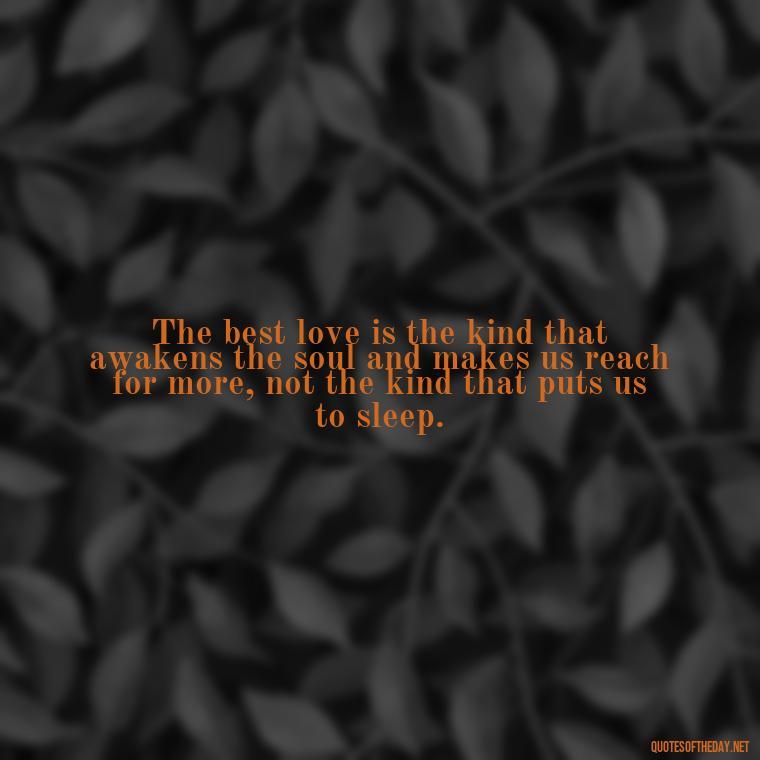 The best love is the kind that awakens the soul and makes us reach for more, not the kind that puts us to sleep. - Quotes About Love And Destiny