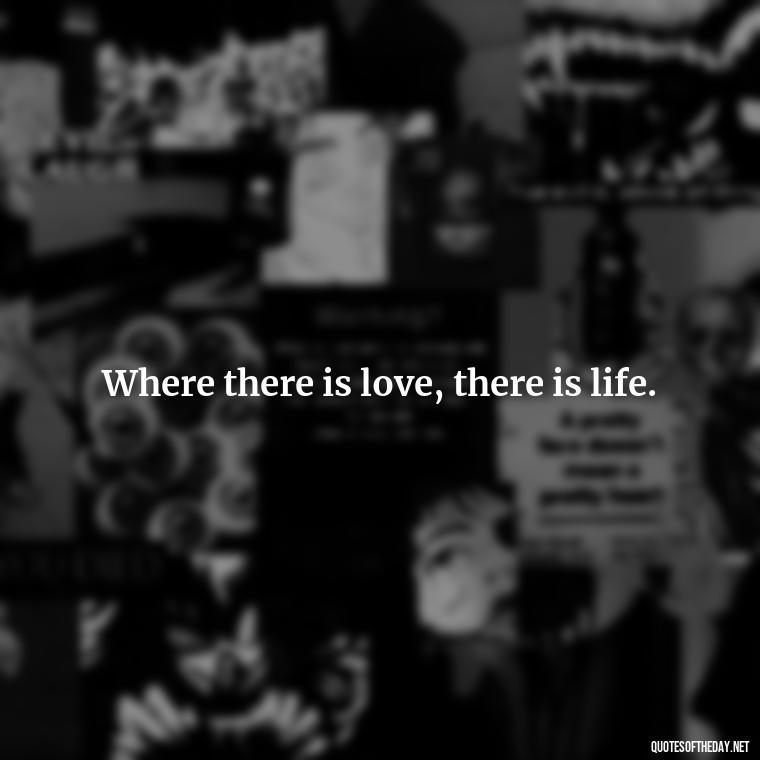 Where there is love, there is life. - Fight For True Love Quotes