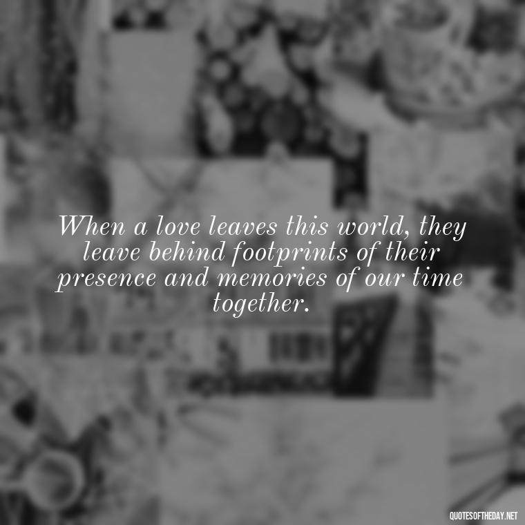 When a love leaves this world, they leave behind footprints of their presence and memories of our time together. - Missing A Loved One Quotes