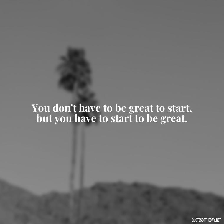 You don't have to be great to start, but you have to start to be great. - Japanese Short Quotes