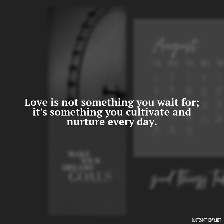 Love is not something you wait for; it's something you cultivate and nurture every day. - Quotes About Love For The World