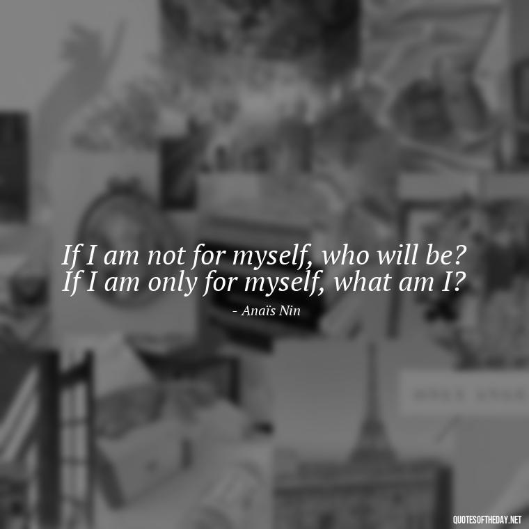 If I am not for myself, who will be? If I am only for myself, what am I? - Anais Nin Love Quotes