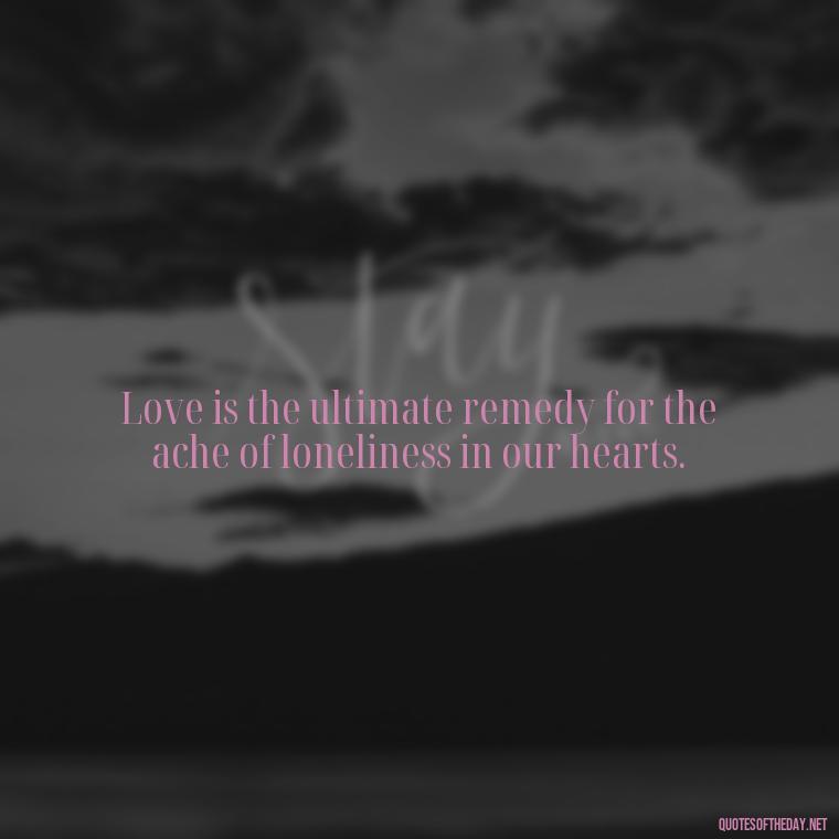 Love is the ultimate remedy for the ache of loneliness in our hearts. - Loneliness And Love Quotes