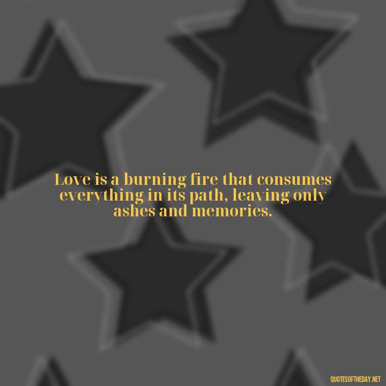 Love is a burning fire that consumes everything in its path, leaving only ashes and memories. - Fire Of Love Quotes