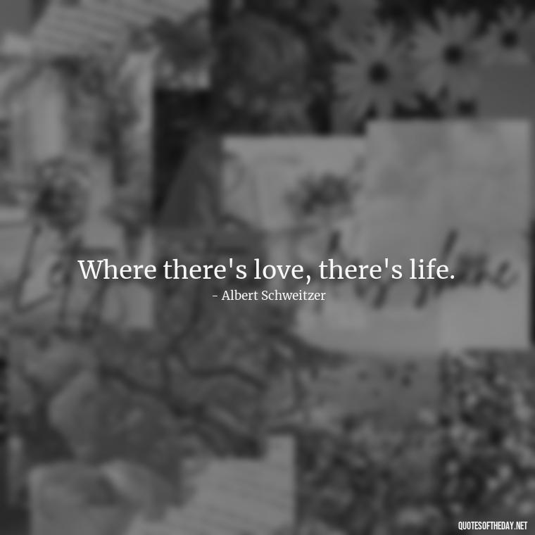 Where there's love, there's life. - Lie In Love Quotes