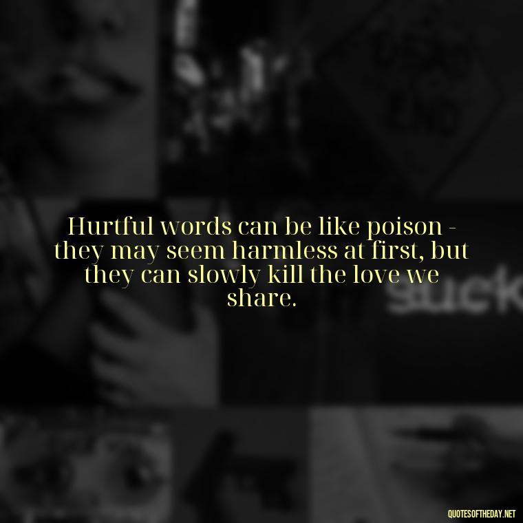 Hurtful words can be like poison - they may seem harmless at first, but they can slowly kill the love we share. - Quotes About Hurting The Ones You Love