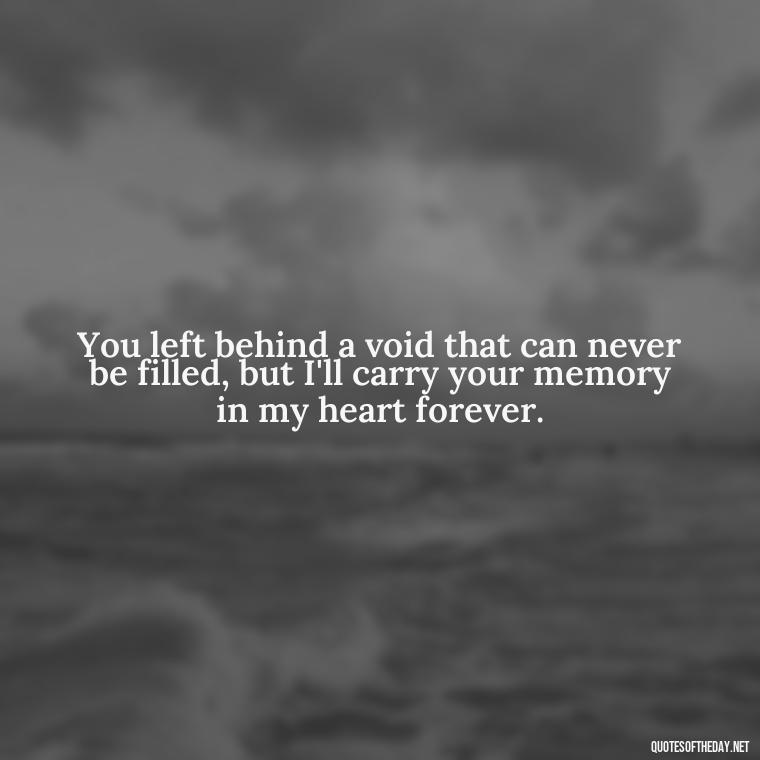 You left behind a void that can never be filled, but I'll carry your memory in my heart forever. - Love Lost Quotes For Him