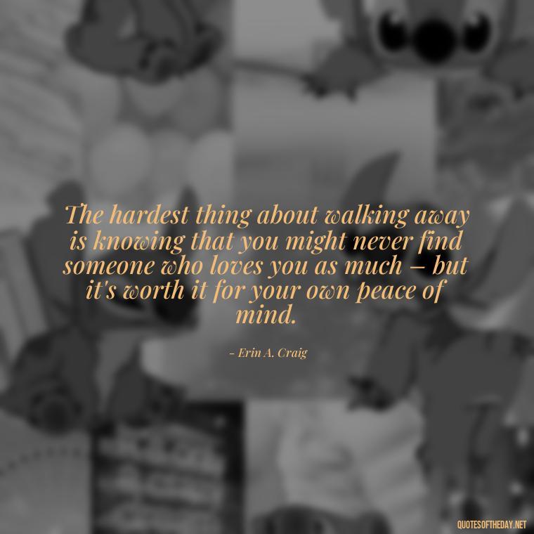 The hardest thing about walking away is knowing that you might never find someone who loves you as much – but it's worth it for your own peace of mind. - Quotes About Walking Away From Someone You Love