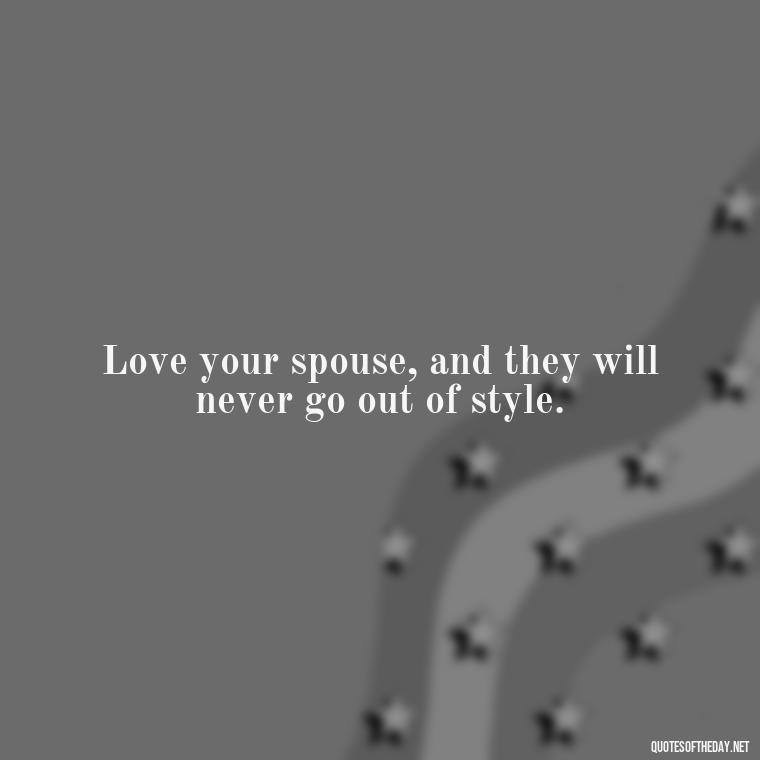 Love your spouse, and they will never go out of style. - Love Your Spouse Quotes