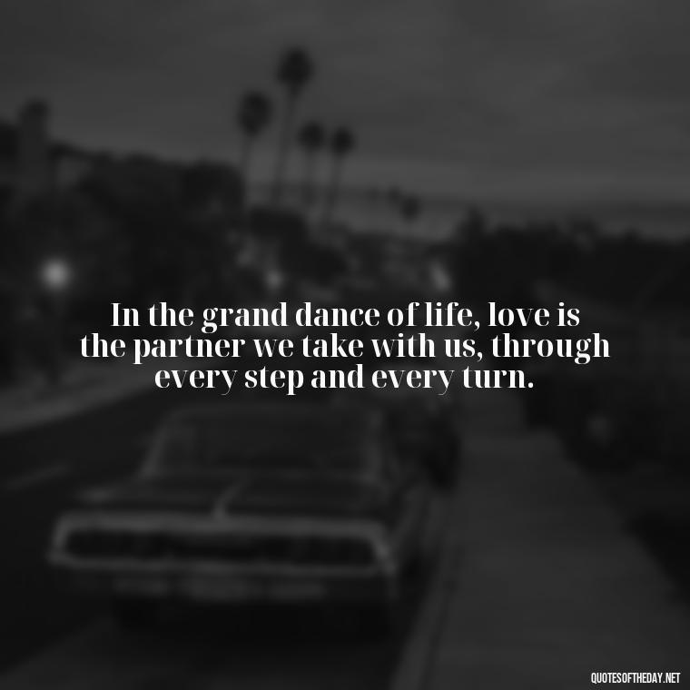 In the grand dance of life, love is the partner we take with us, through every step and every turn. - Love In Words Quotes