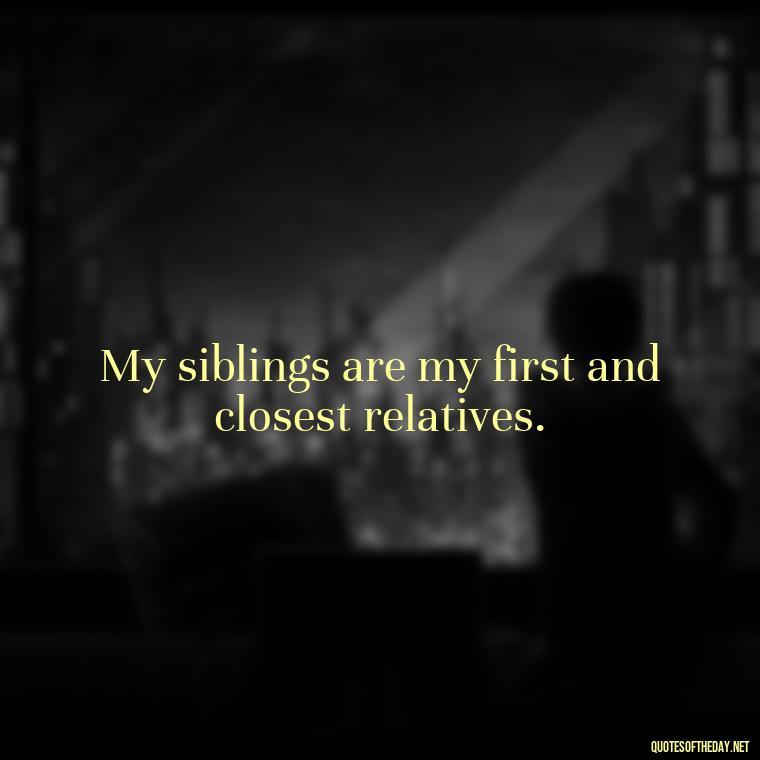 My siblings are my first and closest relatives. - Quotes About Siblings Love