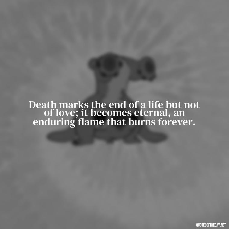 Death marks the end of a life but not of love; it becomes eternal, an enduring flame that burns forever. - Love Quotes On Death