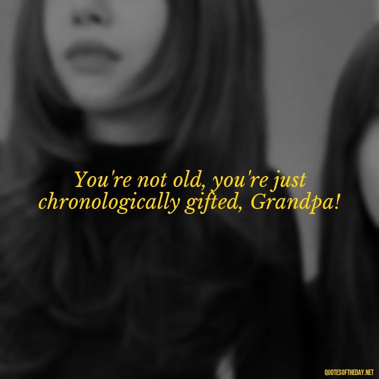 You're not old, you're just chronologically gifted, Grandpa! - I Love You Grandpa Quotes