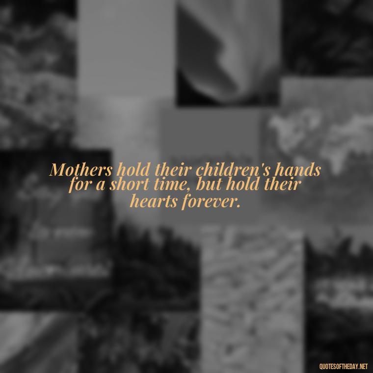 Mothers hold their children's hands for a short time, but hold their hearts forever. - Quotes About A Parents Love