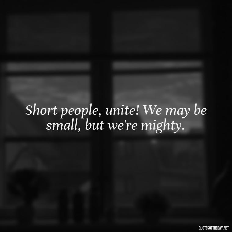 Short people, unite! We may be small, but we're mighty. - Cute Inspirational Quotes Short