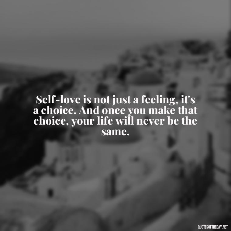 Self-love is not just a feeling, it's a choice. And once you make that choice, your life will never be the same. - Love Yourself Self Inspirational Quotes