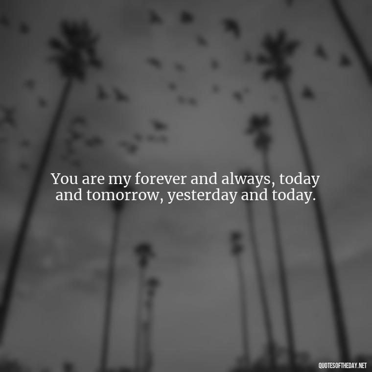 You are my forever and always, today and tomorrow, yesterday and today. - Quotes For A Person You Love