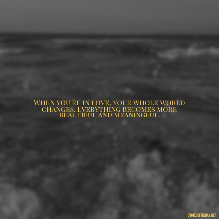 When you're in love, your whole world changes. Everything becomes more beautiful and meaningful. - First Love Quote