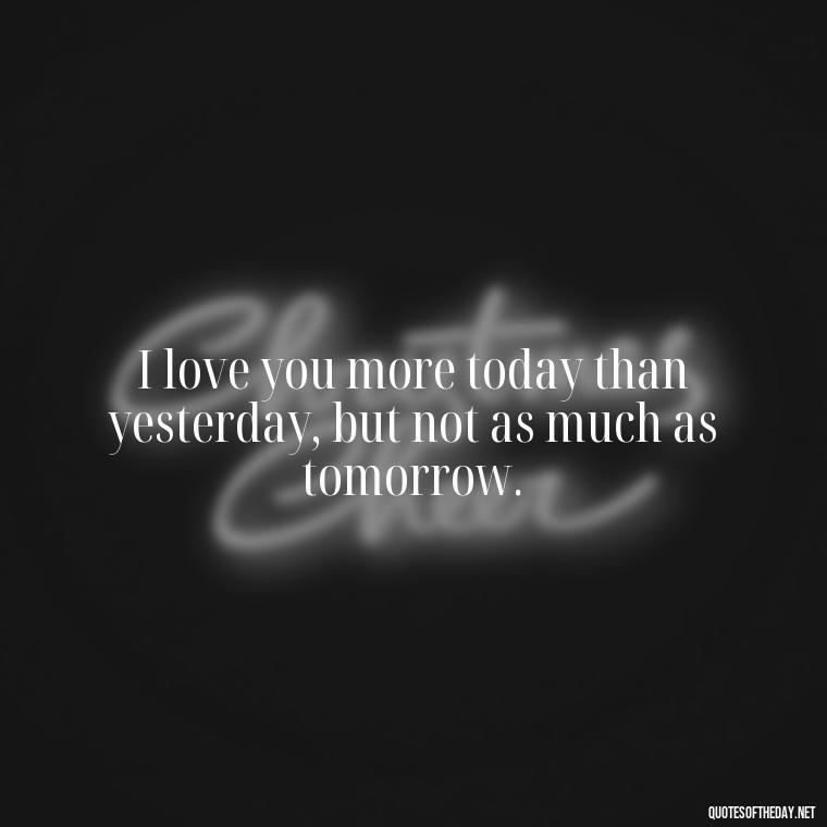 I love you more today than yesterday, but not as much as tomorrow. - Love Quotes Country Songs