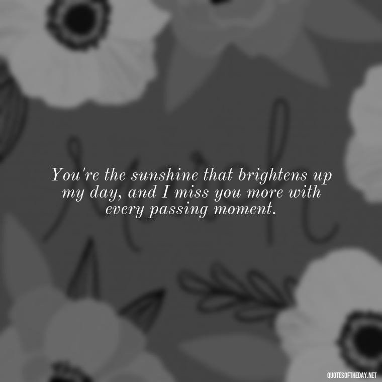 You're the sunshine that brightens up my day, and I miss you more with every passing moment. - I Want You Back Get Your Love Back Quotes