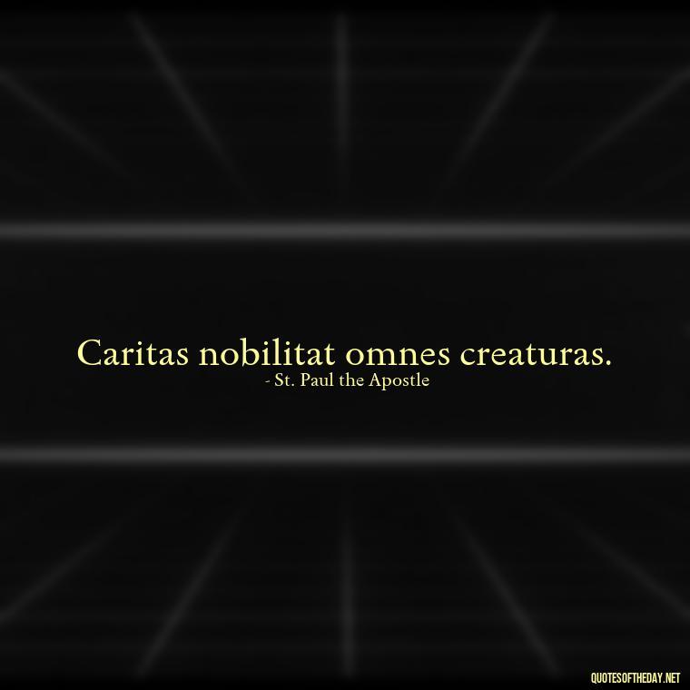 Caritas nobilitat omnes creaturas. - Love Quotes In Latin