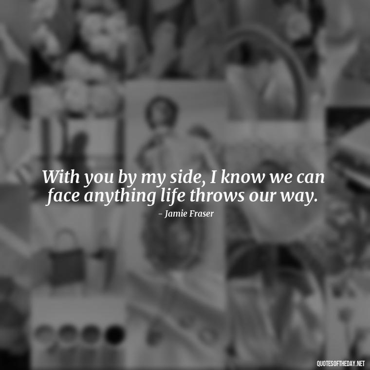 With you by my side, I know we can face anything life throws our way. - Outlander Love Quotes