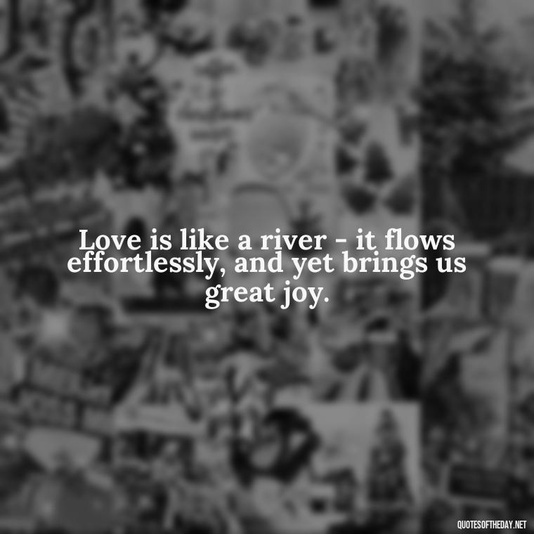 Love is like a river - it flows effortlessly, and yet brings us great joy. - Kindness And Love Quotes