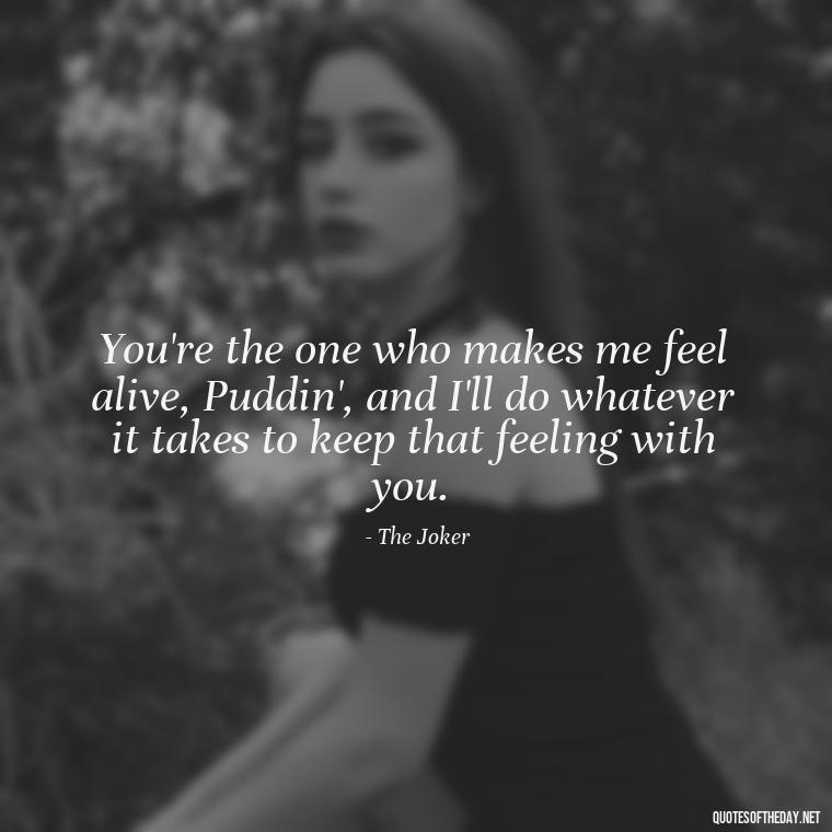 You're the one who makes me feel alive, Puddin', and I'll do whatever it takes to keep that feeling with you. - Harley Quinn And Joker Quotes Love