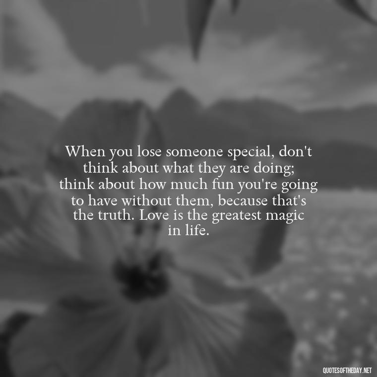 When you lose someone special, don't think about what they are doing; think about how much fun you're going to have without them, because that's the truth. Love is the greatest magic in life. - Quote About Death Of Loved One