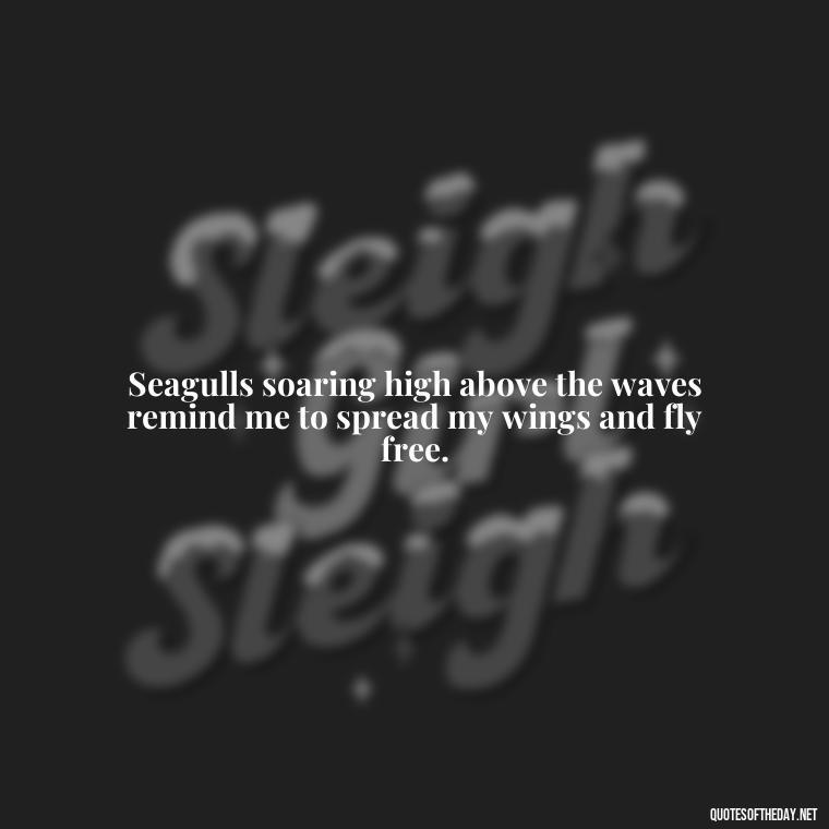 Seagulls soaring high above the waves remind me to spread my wings and fly free. - Cute Ocean Quotes Short