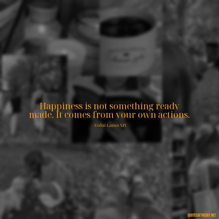 Happiness is not something ready made. It comes from your own actions. - Deep Savage Quotes Short