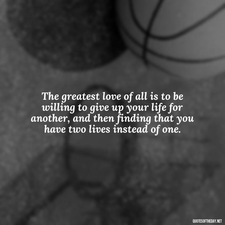 The greatest love of all is to be willing to give up your life for another, and then finding that you have two lives instead of one. - Buddha Love Quote