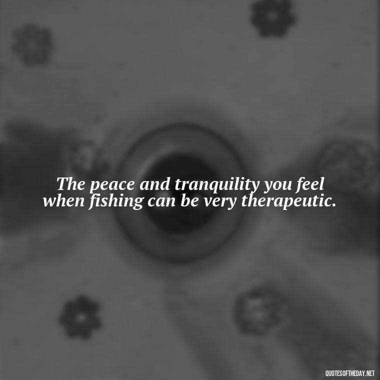 The peace and tranquility you feel when fishing can be very therapeutic. - Fishing Quotes Short