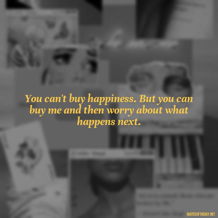 You can't buy happiness. But you can buy me and then worry about what happens next. - Love Is Not Perfect Quotes